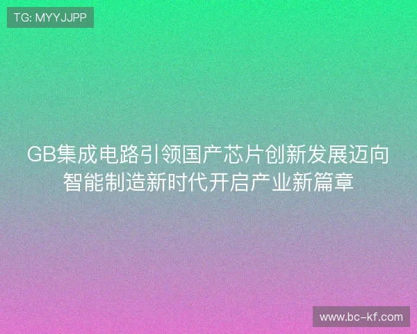 GB集成电路引领国产芯片创新发展迈向智能制造新时代开启产业新篇章